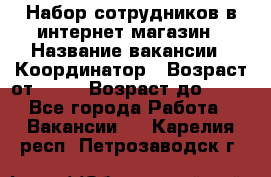 Набор сотрудников в интернет-магазин › Название вакансии ­ Координатор › Возраст от ­ 14 › Возраст до ­ 80 - Все города Работа » Вакансии   . Карелия респ.,Петрозаводск г.